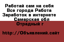 Работай сам на себя - Все города Работа » Заработок в интернете   . Самарская обл.,Отрадный г.